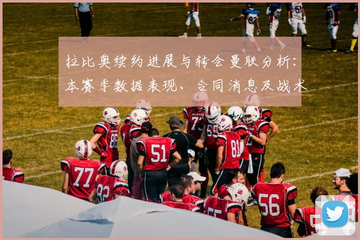 拉比奥续约进展与转会曼联分析：本赛季数据表现、合同消息及战术作用解读