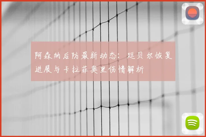 阿森纳后防最新动态：廷贝尔恢复进展与卡拉菲奥里伤情解析
