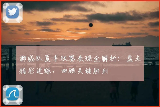挪威队夏季联赛表现全解析：盘点精彩进球，回顾关键胜利