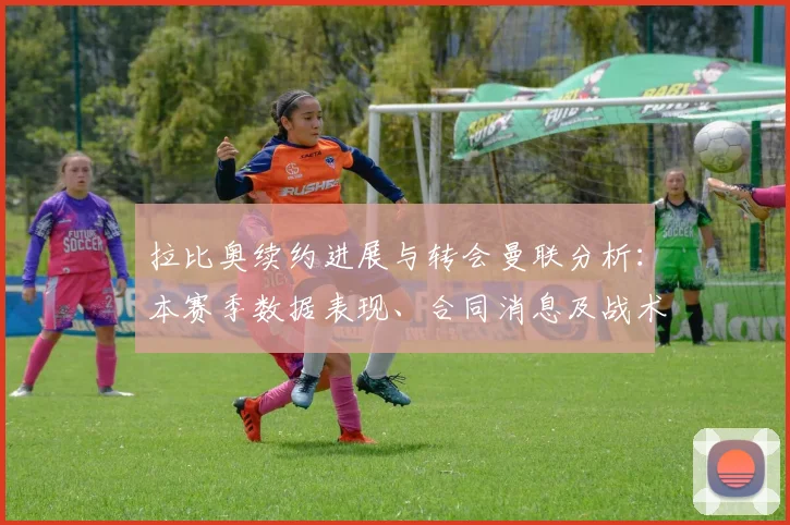 拉比奥续约进展与转会曼联分析:本赛季数据表现、合同消息及战术作用解读