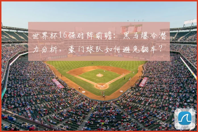 世界杯16强对阵前瞻:黑马爆冷潜力分析,豪门球队如何避免翻车?