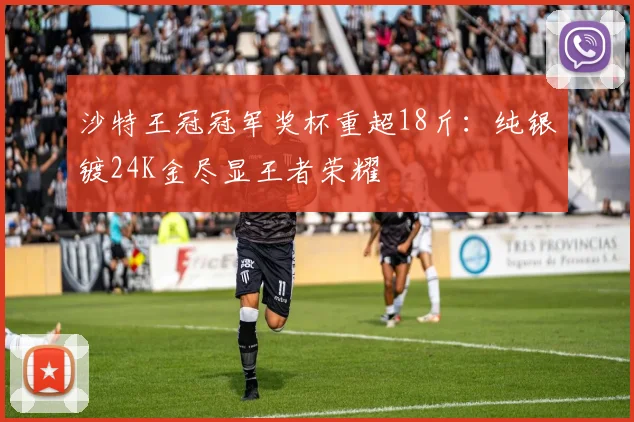 沙特王冠冠军奖杯重超18斤:纯银镀24K金尽显王者荣耀